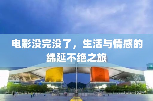 電影沒完沒了，生活與情感的綿延不絕之旅