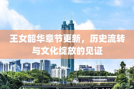 王女韶華章節(jié)更新，歷史流轉與文化綻放的見證