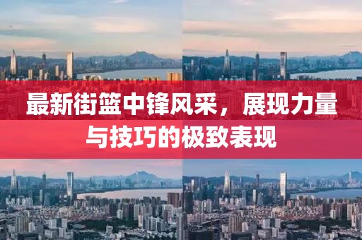 最新街籃中鋒風(fēng)采，展現(xiàn)力量與技巧的極致表現(xiàn)