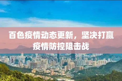 百色疫情動(dòng)態(tài)更新，堅(jiān)決打贏疫情防控阻擊戰(zhàn)