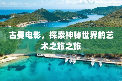 古曼電影，探索神秘世界的藝術(shù)之旅之旅