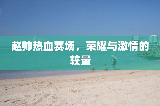 趙帥熱血賽場，榮耀與激情的較量