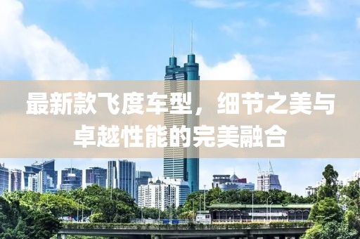 最新款飛度車型，細(xì)節(jié)之美與卓越性能的完美融合