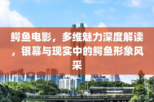 鱷魚電影，多維魅力深度解讀，銀幕與現(xiàn)實中的鱷魚形象風采