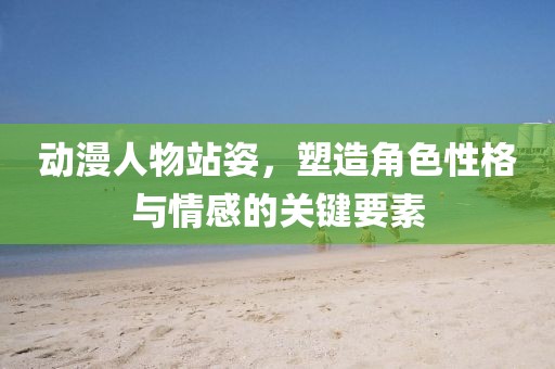 動(dòng)漫人物站姿，塑造角色性格與情感的關(guān)鍵要素