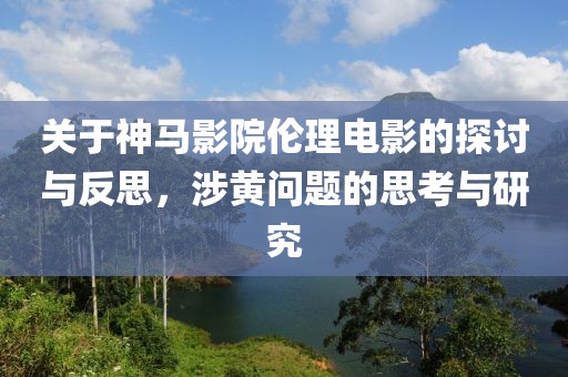 關(guān)于神馬影院倫理電影的探討與反思，涉黃問題的思考與研究