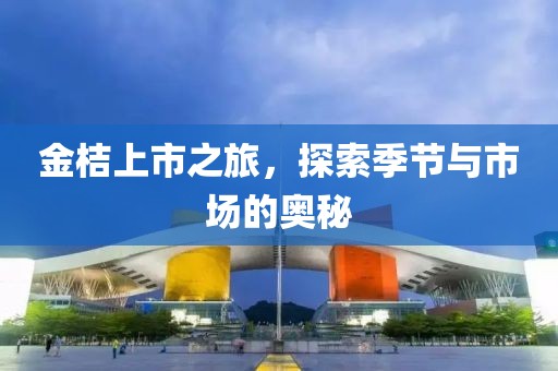 金桔上市之旅，探索季節(jié)與市場(chǎng)的奧秘