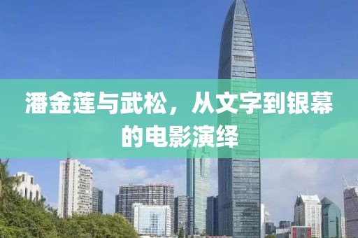 潘金蓮與武松，從文字到銀幕的電影演繹