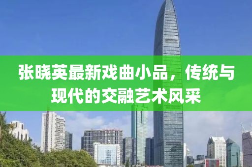 張曉英最新戲曲小品，傳統(tǒng)與現(xiàn)代的交融藝術風采