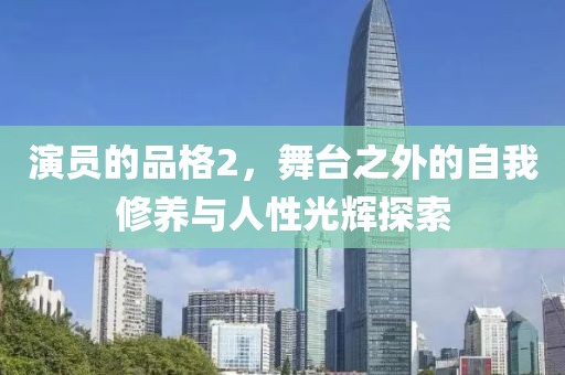 演員的品格2，舞臺之外的自我修養(yǎng)與人性光輝探索
