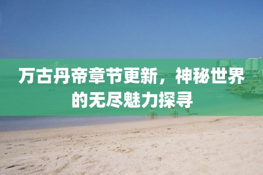 萬(wàn)古丹帝章節(jié)更新，神秘世界的無(wú)盡魅力探尋