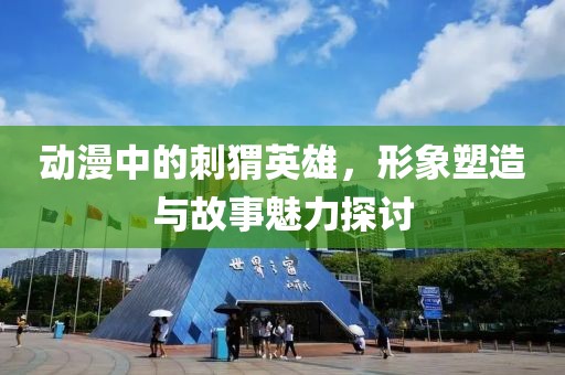 動漫中的刺猬英雄，形象塑造與故事魅力探討