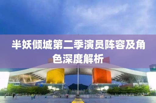 半妖傾城第二季演員陣容及角色深度解析
