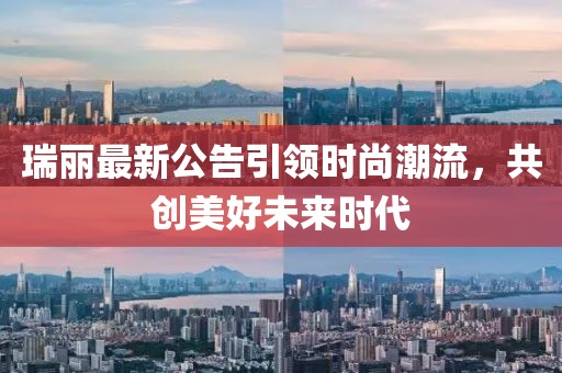 瑞麗最新公告引領(lǐng)時尚潮流，共創(chuàng)美好未來時代