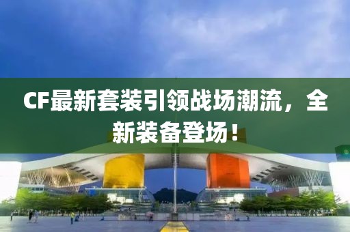 CF最新套裝引領戰(zhàn)場潮流，全新裝備登場！