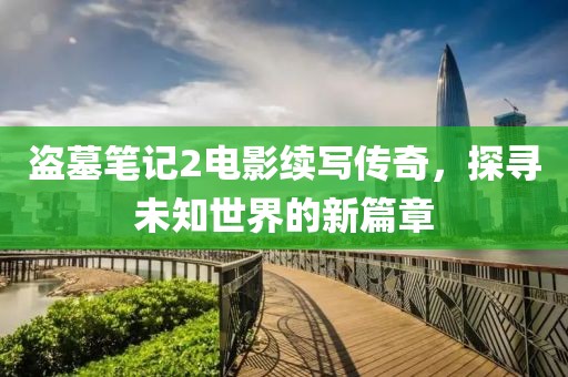 盜墓筆記2電影續(xù)寫傳奇，探尋未知世界的新篇章