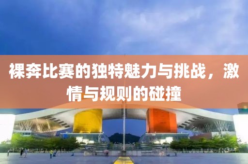 裸奔比賽的獨(dú)特魅力與挑戰(zhàn)，激情與規(guī)則的碰撞