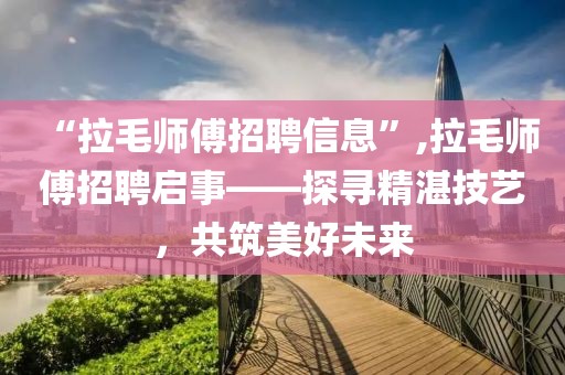 “拉毛師傅招聘信息”,拉毛師傅招聘啟事——探尋精湛技藝，共筑美好未來(lái)