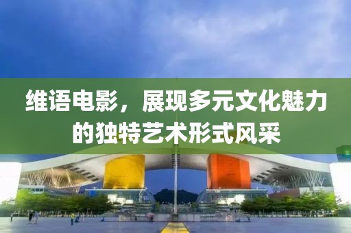 維語電影，展現(xiàn)多元文化魅力的獨(dú)特藝術(shù)形式風(fēng)采