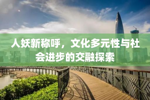 人妖新稱呼，文化多元性與社會(huì)進(jìn)步的交融探索