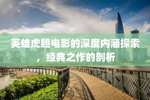 英雄虎膽電影的深度內(nèi)涵探索，經(jīng)典之作的剖析