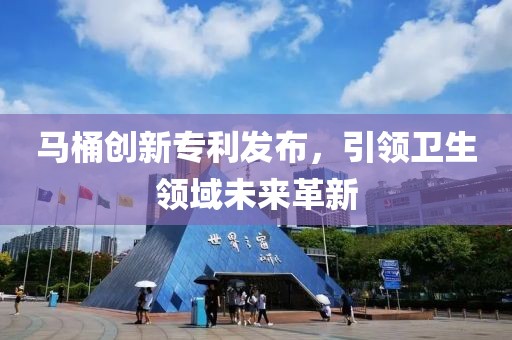 馬桶創(chuàng)新專利發(fā)布，引領(lǐng)衛(wèi)生領(lǐng)域未來革新