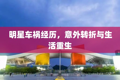 明星車禍經(jīng)歷，意外轉(zhuǎn)折與生活重生