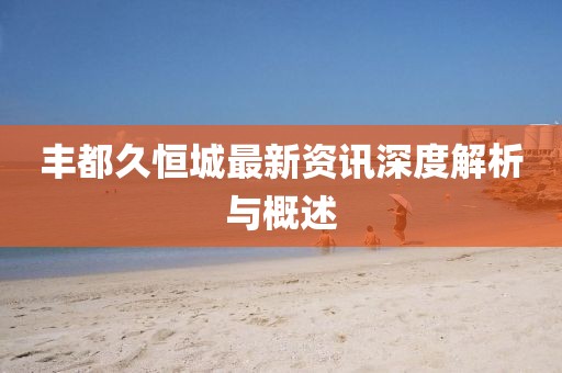 豐都久恒城最新資訊深度解析與概述
