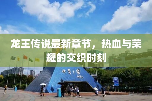 龍王傳說(shuō)最新章節(jié)，熱血與榮耀的交織時(shí)刻
