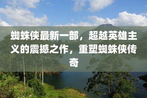 蜘蛛俠最新一部，超越英雄主義的震撼之作，重塑蜘蛛俠傳奇