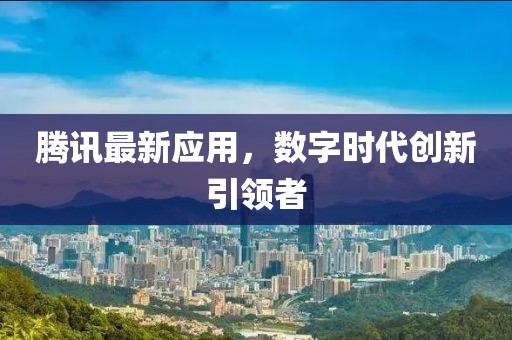 騰訊最新應用，數(shù)字時代創(chuàng)新引領者