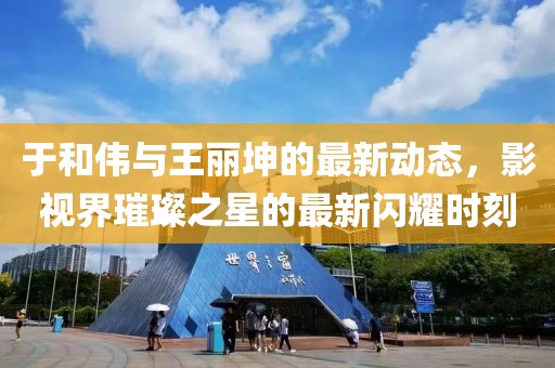 于和偉與王麗坤的最新動(dòng)態(tài)，影視界璀璨之星的最新閃耀時(shí)刻