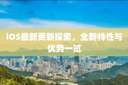 iOS最新更新探索，全新特性與優(yōu)勢一覽