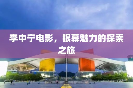 李中寧電影，銀幕魅力的探索之旅
