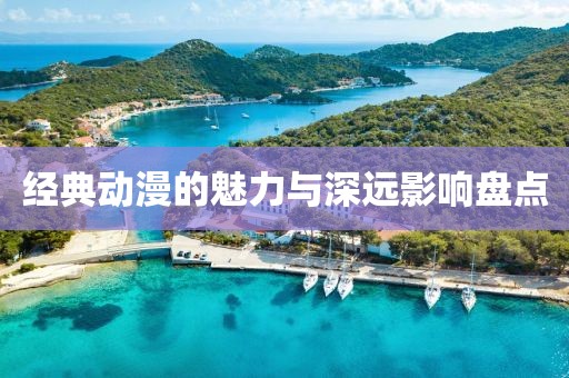 經(jīng)典動(dòng)漫的魅力與深遠(yuǎn)影響盤點(diǎn)