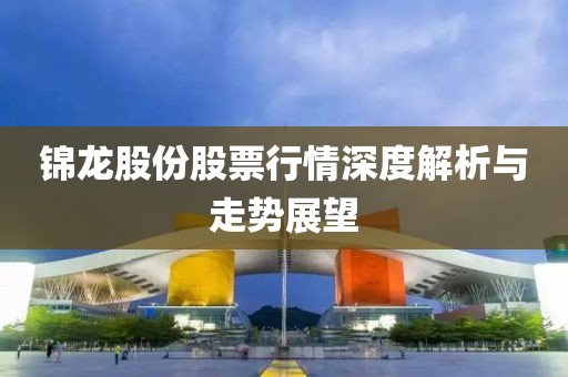 錦龍股份股票行情深度解析與走勢(shì)展望