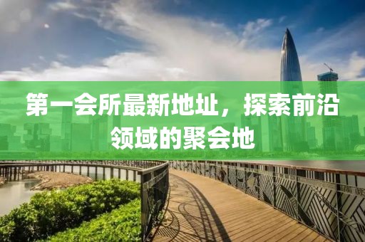 第一會所最新地址，探索前沿領(lǐng)域的聚會地