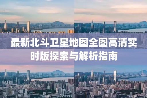 最新北斗衛(wèi)星地圖全圖高清實時版探索與解析指南