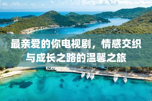 最親愛的你電視劇，情感交織與成長(zhǎng)之路的溫馨之旅