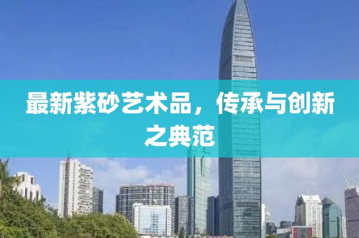 最新紫砂藝術品，傳承與創(chuàng)新之典范