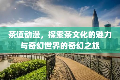 茶道動漫，探索茶文化的魅力與奇幻世界的奇幻之旅