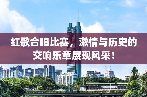 紅歌合唱比賽，激情與歷史的交響樂章展現(xiàn)風采！