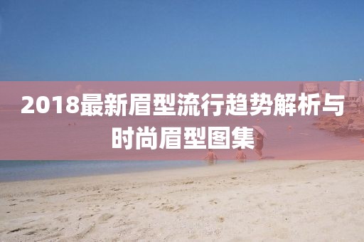 2018最新眉型流行趨勢(shì)解析與時(shí)尚眉型圖集