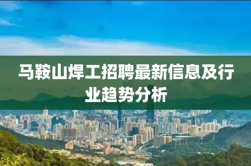 馬鞍山焊工招聘最新信息及行業(yè)趨勢分析