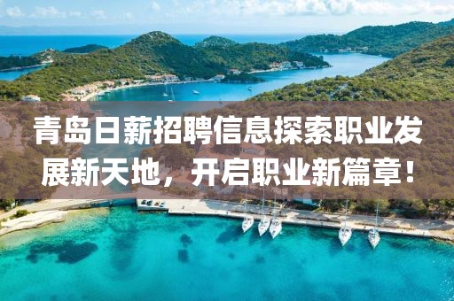 青島日薪招聘信息探索職業(yè)發(fā)展新天地，開啟職業(yè)新篇章！