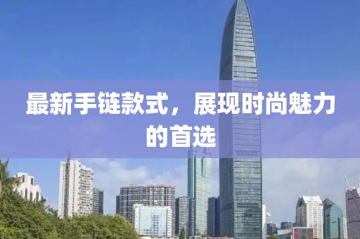 最新手鏈款式，展現(xiàn)時尚魅力的首選