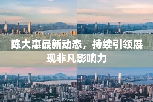 陳大惠最新動態(tài)，持續(xù)引領(lǐng)展現(xiàn)非凡影響力