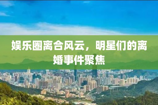 娛樂圈離合風(fēng)云，明星們的離婚事件聚焦