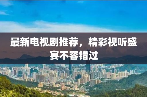 最新電視劇推薦，精彩視聽盛宴不容錯(cuò)過