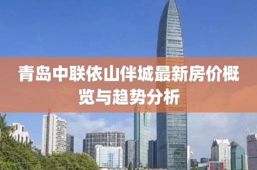 青島中聯(lián)依山伴城最新房價(jià)概覽與趨勢分析
